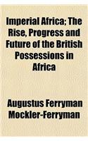 Imperial Africa; The Rise, Progress and Future of the British Possessions in Africa Volume 1