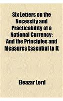 Six Letters on the Necessity and Practicability of a National Currency; And the Principles and Measures Essential to It