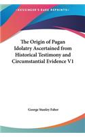 Origin of Pagan Idolatry Ascertained from Historical Testimony and Circumstantial Evidence V1