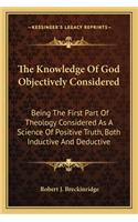Knowledge of God Objectively Considered: Being the First Part of Theology Considered as a Science of Positive Truth, Both Inductive and Deductive