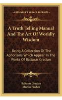 A Truth Telling Manual And The Art Of Worldly Wisdom: Being A Collection Of The Aphorisms Which Appear In The Works Of Baltasar Gracian(English)