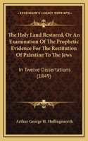 The Holy Land Restored, Or An Examination Of The Prophetic Evidence For The Restitution Of Palestine To The Jews