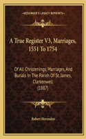 A True Register V3, Marriages, 1551 To 1754: Of All Christenings, Marriages, And Burials In The Parish Of St. James, Clarkenwell (1887)