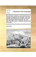Nomenclator classicus, sive dictionariolum trilingue, A classical nomenclator, with the gender and declension of each word and the quantities of the syllables. By John Ray The fifth edition, carefully revised and corrected, ...