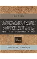 An Ansvvere to a Romish Rime Lately Printed, and Entituled, a Proper New Ballad Wherein Are Contayned Catholike Questions to the Protestant, the Which Ballad Was Put Foorth Without Date or Day, Name of Authour or Printer (1602)