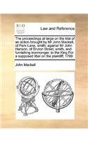 The proceedings at large on the trial of an action brought by Mr John Mackell, of Park-Lane, smith