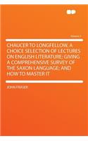 Chaucer to Longfellow, a Choice Selection of Lectures on English Literature; Giving a Comprehensive Survey of the Saxon Language; And How to Master It Volume 2