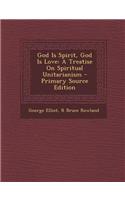 God Is Spirit, God Is Love: A Treatise on Spiritual Unitarianism - Primary Source Edition