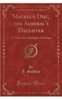 Maureen Dhu, the Admiral's Daughter: A Tale of the Claddagh of Galway (Classic Reprint)