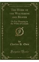 The Home of the Wolverene and Beaver: Or Fur-Hunting in the Wilds of Canada (Classic Reprint)