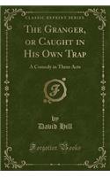 The Granger, or Caught in His Own Trap: A Comedy in Three Acts (Classic Reprint)