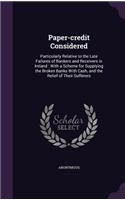 Paper-Credit Considered: Particularly Relative to the Late Failures of Bankers and Receivers in Ireland: With a Scheme for Supplying the Broken Banks with Cash, and the Reli