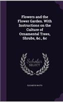 Flowers and the Flower Garden. with Instructions on the Culture of Ornamental Trees, Shrubs, &C., &C