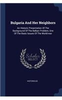 Bulgaria And Her Neighbors: An Historic Presentation Of The Background Of The Balkan Problem, One Of The Basic Issues Of The World-war