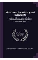 The Church, Her Ministry and Sacraments: Lectures Delivered on the L. P. Stone Foundation at Princeton Theological Seminary in 1890