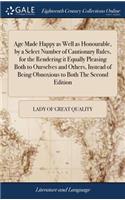 Age Made Happy as Well as Honourable, by a Select Number of Cautionary Rules, for the Rendering It Equally Pleasing Both to Ourselves and Others, Instead of Being Obnoxious to Both the Second Edition