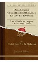 De la Musique Considérée en Elle-Même Et dans Ses Rapports: Avec la Parole, les Langues, la Poésie Et le Théâtre (Classic Reprint)
