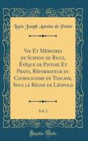 Vie Et Mémoires de Scipion de Ricci, Évèque de Pistoie Et Prato, Réformateur Du Catholicisme En Toscane, Sous Le Règne de Léopold, Vol. 1 (Classic Reprint)