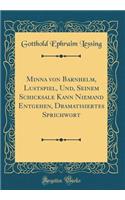 Minna Von Barnhelm, Lustspiel, Und, Seinem Schicksale Kann Niemand Entgehen, Dramatisiertes Sprichwort (Classic Reprint)