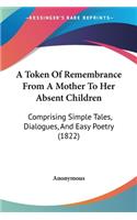 A Token Of Remembrance From A Mother To Her Absent Children: Comprising Simple Tales, Dialogues, And Easy Poetry (1822)