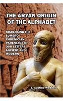 The Aryan Origin of the Alphabet: Disclosing the Sumero- Phoenician Parentage of Our Letters Ancient and Modern