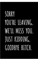 Sorry You're Leaving. We'll Miss You. Just Kidding. Goodbye Bitch.