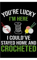 You're Lucky i'm Here I Could've Stayed Home And Crochet
