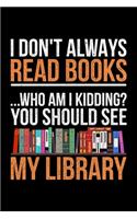 I Don't Always Read Books Who Am I Kidding? You Should See My Library