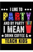 I Like to Party and by Party I Mean Drink Coffee & Teach Kids
