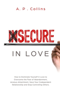 Insecure in Love: How to Dominate Yourself in Love to Overcome the Fear of Abandonment, Anxious Attachment, Save Your Codependent Relationship and Stop Controlling Ot