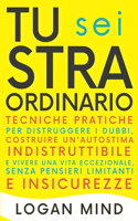 Tu Sei Straordinario: Tecniche Pratiche per Distruggere i Dubbi, Costruire un'Autostima Indistruttibile e Vivere una Vita Eccezionale, Senza Pensieri Limitanti e Insicure