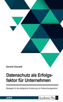 Datenschutz als Erfolgsfaktor für Unternehmen. Strategien für die erfolgreiche Umsetzung von Datenschutzgesetzen