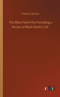 The Black Hawk War Including a Review of Black Hawk's Life