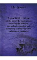 A practical treatise on the use of the microscope, including the different methods of preparing and examining animal, vegetable, and mineral structures