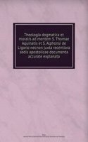 Theologia dogmatica et moralis ad mentem S. Thomae Aquinatis et S. Alphonsi de Ligorio necnon juxta recentiora sedis apostolicae documenta accurate explanata