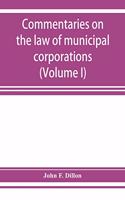 Commentaries on the law of municipal corporations (Volume I)
