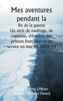 Mes aventures pendant la fin de la guerre Un récit de naufrage, de captivité, d'évasion des prisons françaises et de service en mer en 1804-14