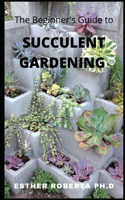 The Beginner's Guide to Succulent Gardening: Comprehensive Guide And Step-by-Step to Growing Beautiful & Long-Lasting Succulents