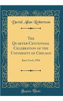 The Quarter-Centennial Celebration of the University of Chicago: June 2 to 6, 1916 (Classic Reprint)