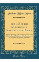 The Use of the Adjective as a Substantive in Horace: A Thesis Presented to the Faculty of the Graduate School in Partial Fulfillment of the Requirements for the Degree of Doctor of Philosophy (Classic Reprint)