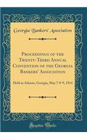 Proceedings of the Twenty-Third Annual Convention of the Georgia Bankers' Association: Held at Atlanta, Georgia, May 7-8-9, 1914 (Classic Reprint): Held at Atlanta, Georgia, May 7-8-9, 1914 (Classic Reprint)