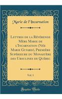 Lettres de la Révérende Mère Marie de l'Incarnation (Née Marie Guyard), Première Supérieure du Monastère des Ursulines de Québec, Vol. 1 (Classic Reprint)