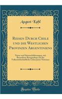 Reisen Durch Chile Und Die Westlichen Provinzen Argentiniens: Natur-Und Sittenschilderungen, Mit Besonderer Bezugnahme Auf Das Volkswirthschaftliche Leben Jener Nationen (Classic Reprint)