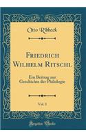 Friedrich Wilhelm Ritschl, Vol. 1: Ein Beitrag Zur Geschichte Der Philologie (Classic Reprint)
