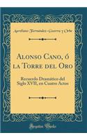 Alonso Cano, Ã? La Torre del Oro: Recuerdo DramÃ¡tico del Siglo XVII, En Cuatro Actos (Classic Reprint)