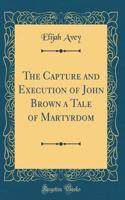 The Capture and Execution of John Brown a Tale of Martyrdom (Classic Reprint)