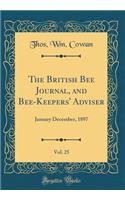 The British Bee Journal, and Bee-Keepers' Adviser, Vol. 25: January December, 1897 (Classic Reprint)
