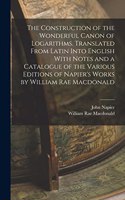 Construction of the Wonderful Canon of Logarithms. Translated From Latin Into English With Notes and a Catalogue of the Various Editions of Napier's Works by William Rae Macdonald