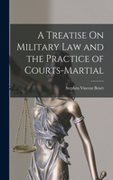 Treatise On Military Law and the Practice of Courts-Martial