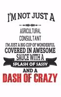 I'm Not Just A Agricultural Consultant I'm Just A Big Cup Of Wonderful Covered In Awesome Sauce With A Splash Of Sassy And A Dash Of Crazy: Notebook: Agricultural Consultant Notebook, Journal Gift, Diary, Doodle Gift or Notebook